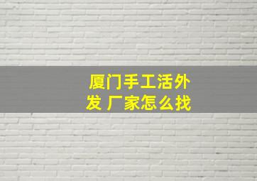 厦门手工活外发 厂家怎么找